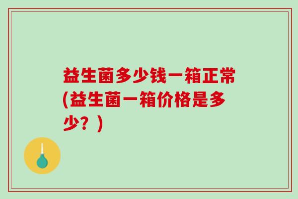 益生菌多少钱一箱正常(益生菌一箱价格是多少？)