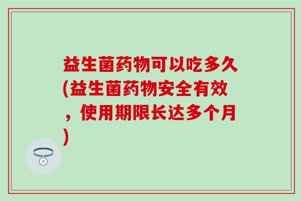 益生菌药物可以吃多久(益生菌药物安全有效，使用期限长达多个月)