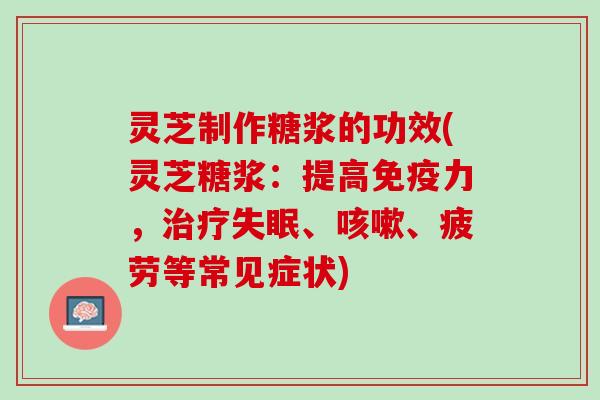 灵芝制作糖浆的功效(灵芝糖浆：提高免疫力，治疗失眠、咳嗽、疲劳等常见症状)