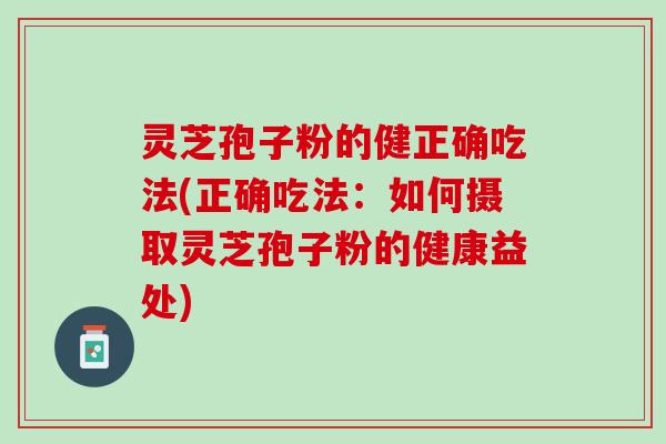 灵芝孢子粉的健正确吃法(正确吃法：如何摄取灵芝孢子粉的健康益处)