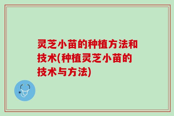 灵芝小苗的种植方法和技术(种植灵芝小苗的技术与方法)