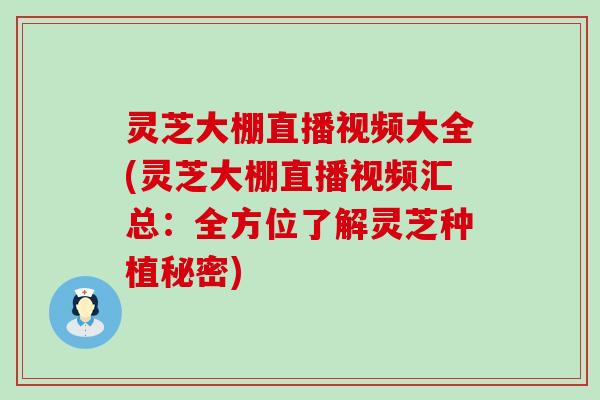 灵芝大棚直播视频大全(灵芝大棚直播视频汇总：全方位了解灵芝种植秘密)