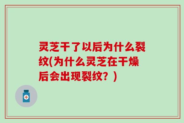 灵芝干了以后为什么裂纹(为什么灵芝在干燥后会出现裂纹？)
