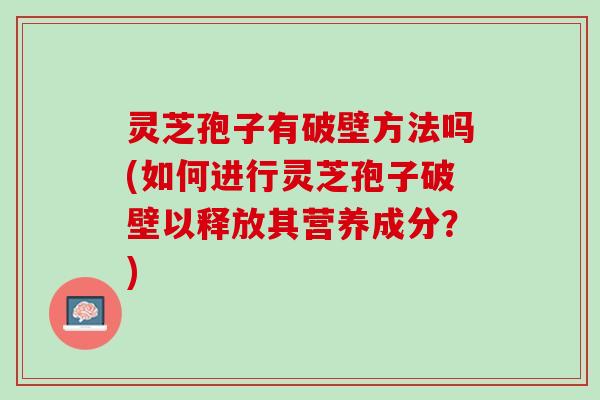 灵芝孢子有破壁方法吗(如何进行灵芝孢子破壁以释放其营养成分?) 灵芝孢子有破壁方法吗(如何进行灵芝孢子破壁以释放其营养成分?)