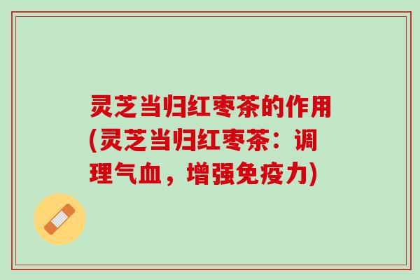 灵芝当归红枣茶的作用(灵芝当归红枣茶：调理气血，增强免疫力)