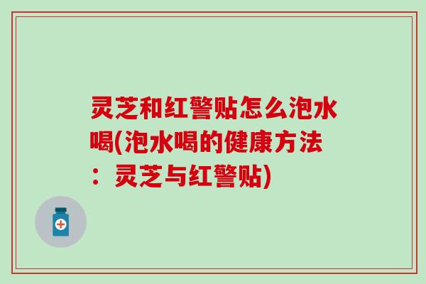 灵芝和红警贴怎么泡水喝(泡水喝的健康方法：灵芝与红警贴)
