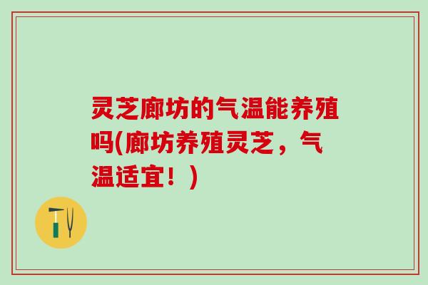 灵芝廊坊的气温能养殖吗(廊坊养殖灵芝,气温适宜!) 灵芝廊坊的气温能养殖吗(廊坊养殖灵芝,气温适宜!)