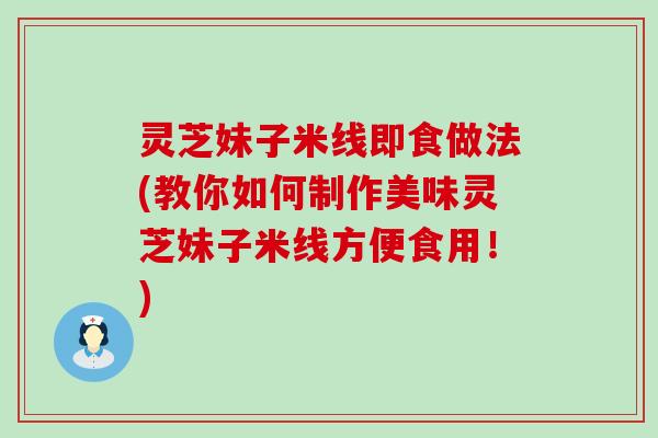 灵芝妹子米线即食做法(教你如何制作美味灵芝妹子米线方便食用！)