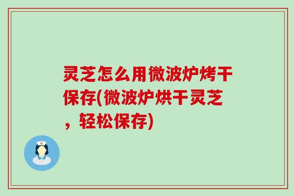 灵芝怎么用微波炉烤干保存(微波炉烘干灵芝,轻松保存) 灵芝怎么用微波炉烤干保存(微波炉烘干灵芝,轻松保存)