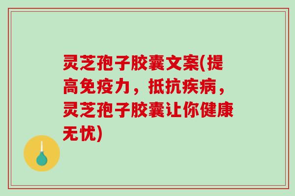 灵芝孢子胶囊文案(提高,抵抗,灵芝孢子胶囊让你健康无忧) 灵芝孢子胶囊文案(提高,抵抗,灵芝孢子胶囊让你健康无忧)