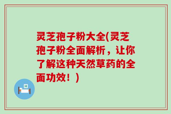 灵芝孢子粉大全(灵芝孢子粉全面解析，让你了解这种天然草药的全面功效！)
