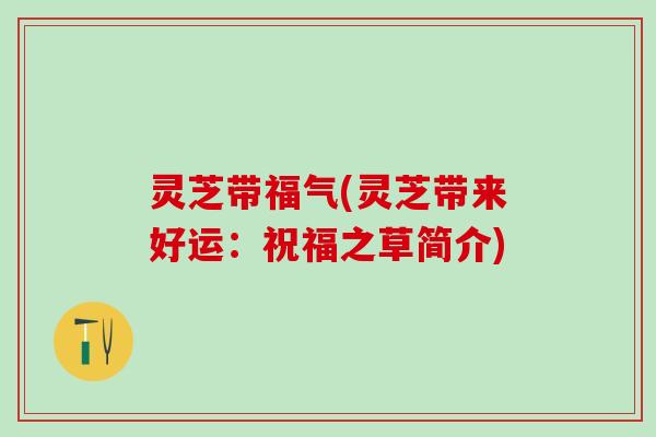 灵芝带福气(灵芝带来好运：祝福之草简介)