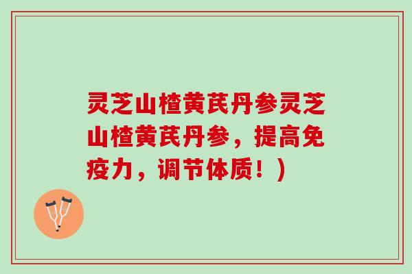 灵芝山楂黄芪丹参灵芝山楂黄芪丹参，提高免疫力，调节体质！)