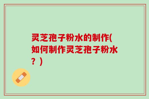 灵芝孢子粉水的制作(如何制作灵芝孢子粉水？)