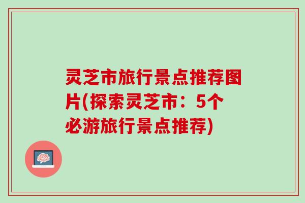 灵芝市旅行景点推荐图片(探索灵芝市：5个必游旅行景点推荐)