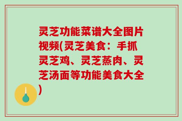 灵芝功能菜谱大全图片视频(灵芝美食:手抓灵芝鸡、灵芝蒸肉、灵芝汤面等功能美食大全) 灵芝功能菜谱大全图片视频(灵芝美食:手抓灵芝鸡、灵芝蒸肉、灵芝汤面等功能美食大全)