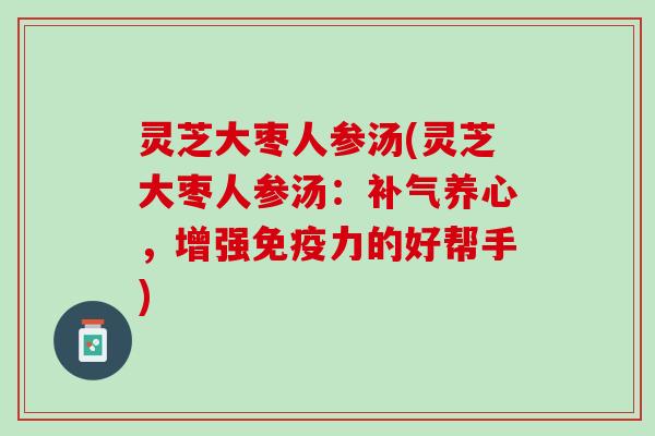 灵芝大枣人参汤(灵芝大枣人参汤：补气养心，增强免疫力的好帮手)