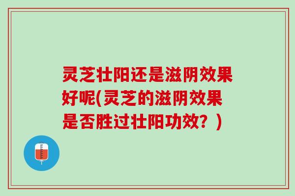 灵芝壮阳还是滋阴效果好呢(灵芝的滋阴效果是否胜过壮阳功效？)