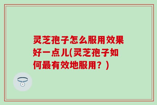 灵芝孢子怎么服用效果好一点儿(灵芝孢子如何最有效地服用？)
