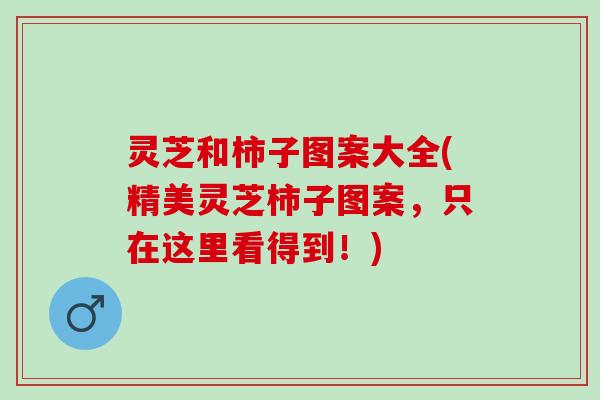 灵芝和柿子图案大全(精美灵芝柿子图案，只在这里看得到！)