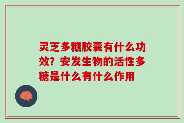灵芝多糖胶囊有什么功效？安发生物的活性多糖是什么有什么作用