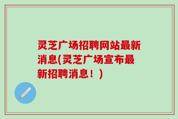 灵芝广场招聘网站最新消息(灵芝广场宣布最新招聘消息！)