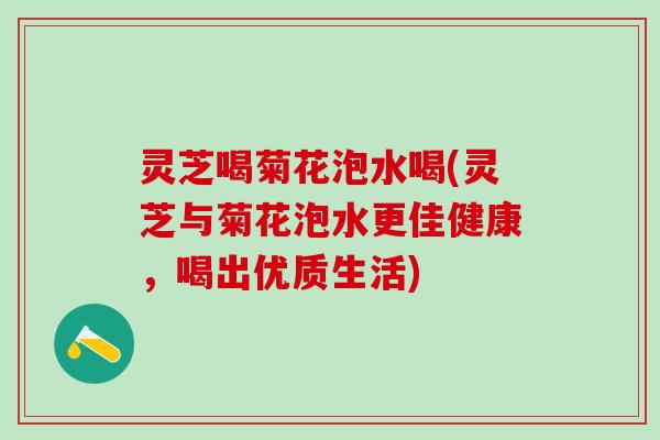 灵芝喝菊花泡水喝(灵芝与菊花泡水更佳健康，喝出优质生活)