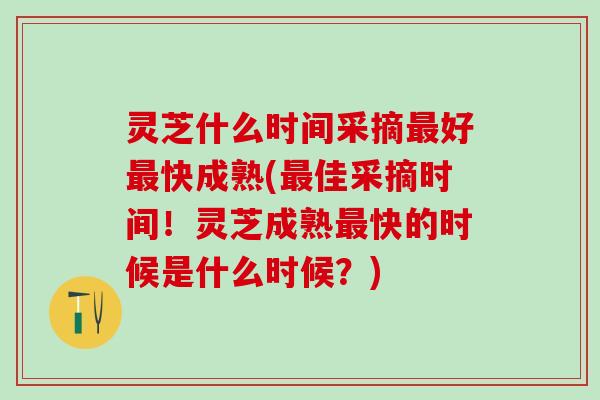 灵芝什么时间采摘最好最快成熟(最佳采摘时间！灵芝成熟最快的时候是什么时候？)