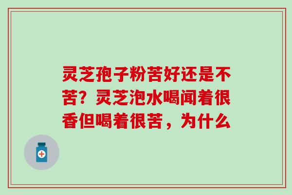 灵芝孢子粉苦好还是不苦?灵芝泡水喝闻着很香但喝着很苦,为什么 灵芝孢子粉苦好还是不苦?灵芝泡水喝闻着很香但喝着很苦,为什么