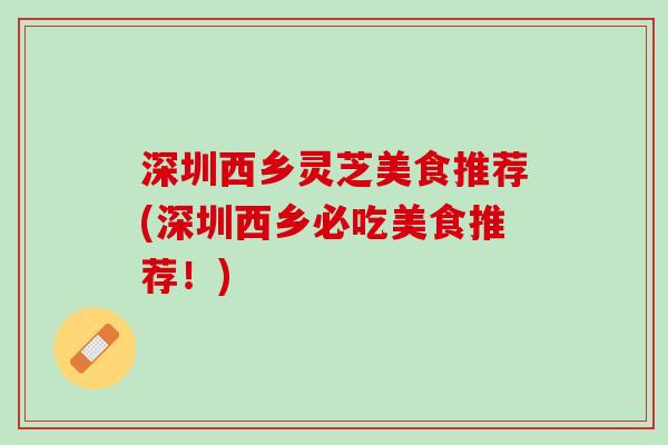 深圳西乡灵芝美食推荐(深圳西乡必吃美食推荐！)
