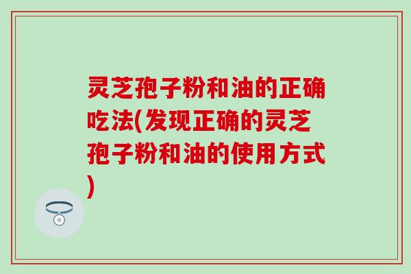 灵芝孢子粉和油的正确吃法(发现正确的灵芝孢子粉和油的使用方式)