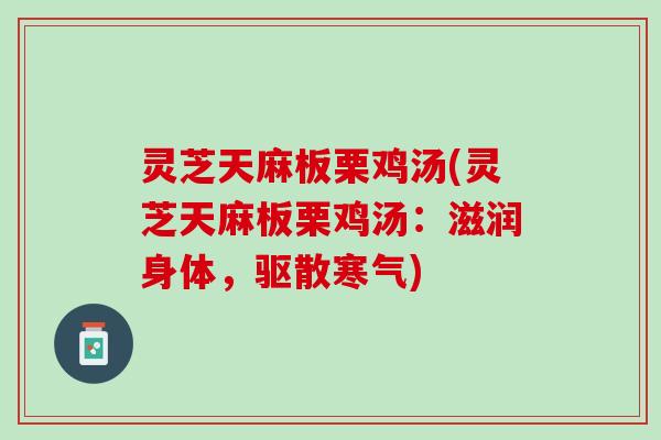 灵芝天麻板栗鸡汤(灵芝天麻板栗鸡汤：滋润身体，驱散寒气)