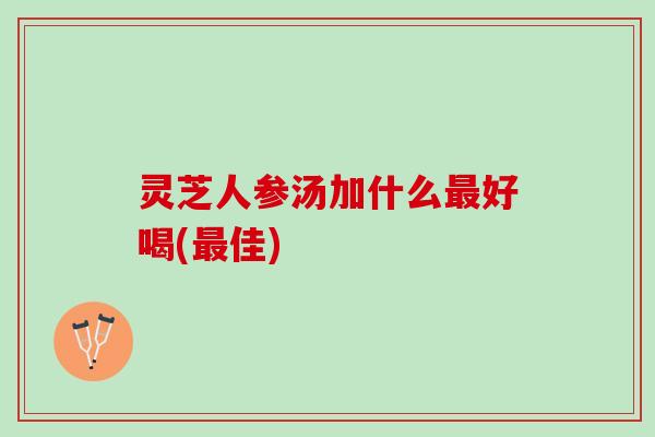 灵芝人参汤加什么最好喝(最佳)