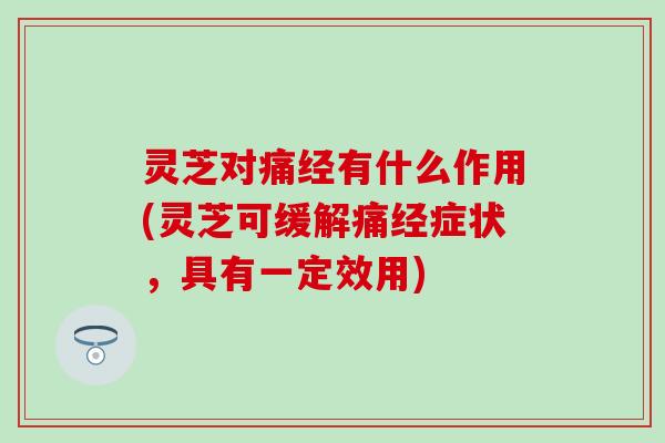 灵芝对痛经有什么作用(灵芝可缓解痛经症状，具有一定效用)