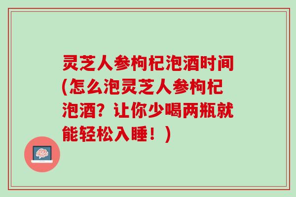 灵芝人参枸杞泡酒时间(怎么泡灵芝人参枸杞泡酒?让你少喝两瓶就能轻松入睡!) 灵芝人参枸杞泡酒时间(怎么泡灵芝人参枸杞泡酒?让你少喝两瓶就能轻松入睡!)