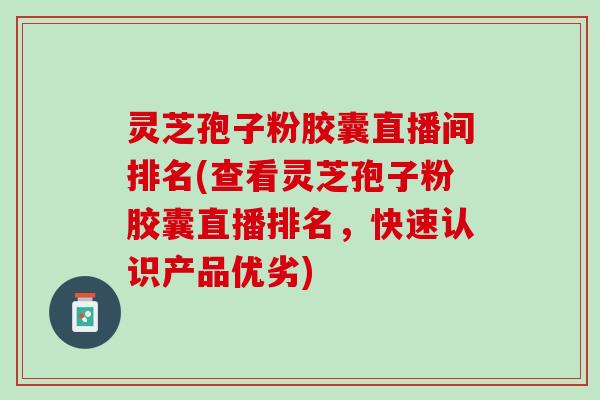 灵芝孢子粉胶囊直播间排名(查看灵芝孢子粉胶囊直播排名，快速认识产品优劣)