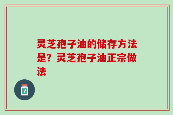 灵芝孢子油的储存方法是？灵芝孢子油正宗做法