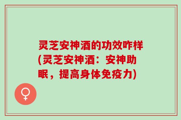 灵芝安神酒的功效咋样(灵芝安神酒：安神助眠，提高身体免疫力)