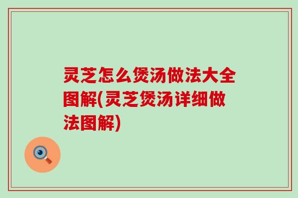 灵芝怎么煲汤做法大全图解(灵芝煲汤详细做法图解)