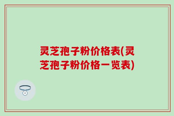 灵芝孢子粉价格表(灵芝孢子粉价格一览表)