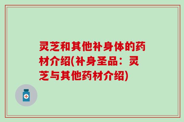 灵芝和其他补身体的药材介绍(补身圣品：灵芝与其他药材介绍)