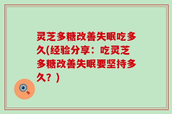 灵芝多糖改善失眠吃多久(经验分享：吃灵芝多糖改善失眠要坚持多久？)