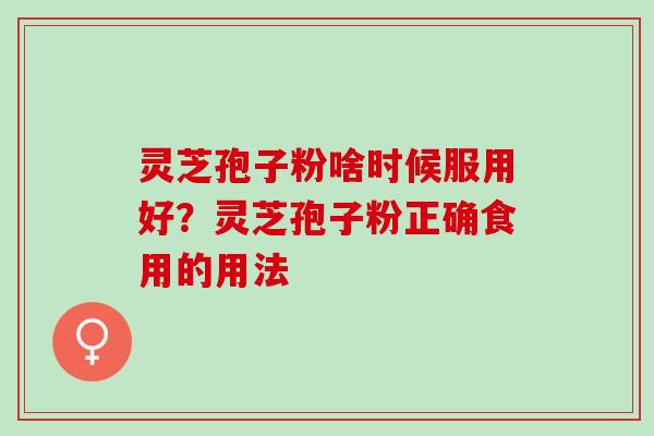 灵芝孢子粉啥时候服用好？灵芝孢子粉正确食用的用法