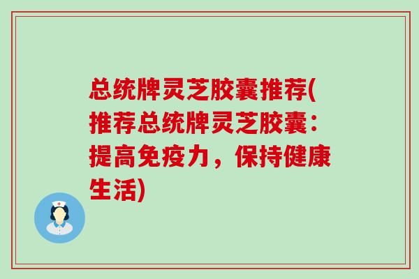 总统牌灵芝胶囊推荐(推荐总统牌灵芝胶囊：提高免疫力，保持健康生活)