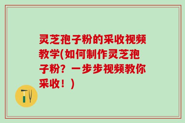 灵芝孢子粉的采收视频教学(如何制作灵芝孢子粉？一步步视频教你采收！)