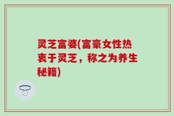 灵芝富婆(富豪女性热衷于灵芝，称之为养生秘籍)