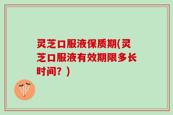 灵芝口服液保质期(灵芝口服液有效期限多长时间？)