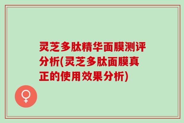 灵芝多肽精华面膜测评分析(灵芝多肽面膜真正的使用效果分析)