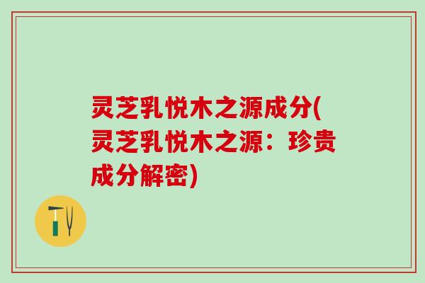 灵芝乳悦木之源成分(灵芝乳悦木之源：珍贵成分解密)