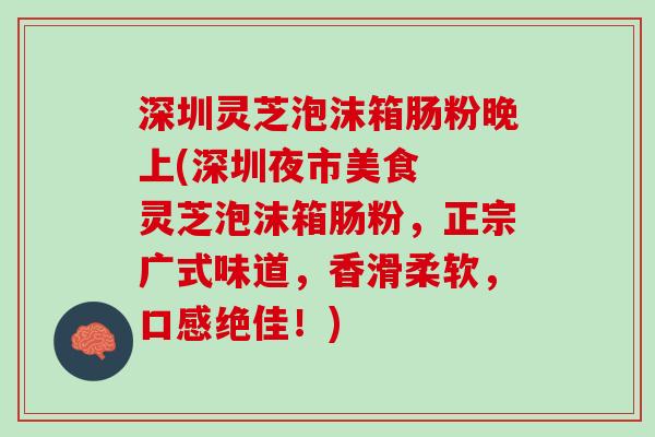 深圳灵芝泡沫箱肠粉晚上(深圳夜市美食  灵芝泡沫箱肠粉，正宗广式味道，香滑柔软，口感绝佳！)